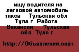 ищу водителя на легковой автомобиль (такси) - Тульская обл., Тула г. Работа » Вакансии   . Тульская обл.,Тула г.